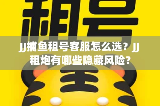 JJ捕鱼租号客服怎么选？JJ租炮有哪些隐藏风险？